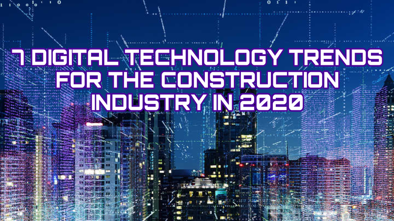7 DIGITAL TECHNOLOGY TRENDS FOR THE CONSTRUCTION INDUSTRY IN 2020