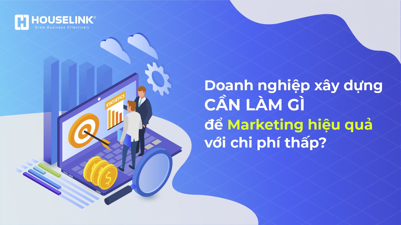 Doanh nghiệp xây dựng cần làm gì để marketing hiệu quả với chi phí thấp?